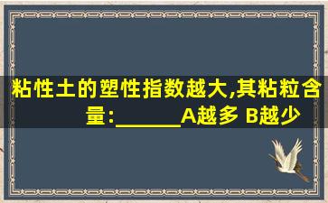 粘性土的塑性指数越大,其粘粒含量:______A越多 B越少